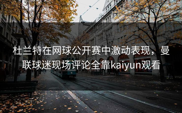 杜兰特在网球公开赛中激动表现，曼联球迷现场评论全靠kaiyun观看