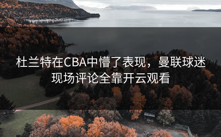 杜兰特在CBA中懵了表现，曼联球迷现场评论全靠开云观看