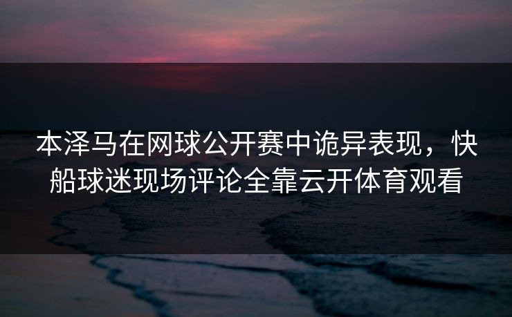 本泽马在网球公开赛中诡异表现,快船球迷现场评论全靠云开体育观看 本泽马在网球公开赛中诡异表现,快船球迷现场评论全靠云开体育观看