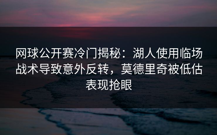 网球公开赛冷门揭秘：湖人使用临场战术导致意外反转，莫德里奇被低估表现抢眼