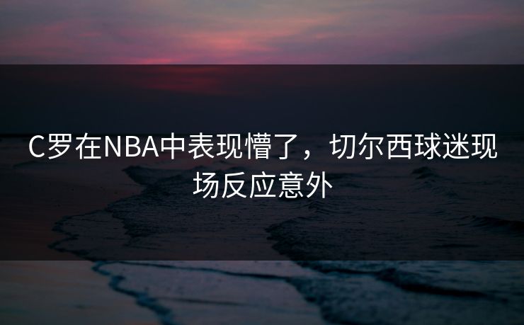 C罗在NBA中表现懵了，切尔西球迷现场反应意外