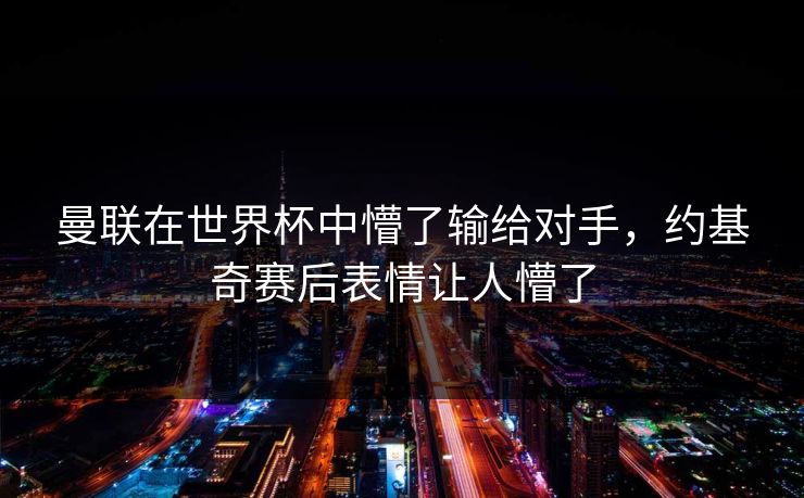 曼联在世界杯中懵了输给对手，约基奇赛后表情让人懵了
