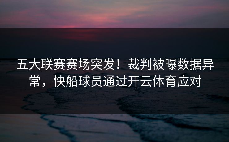 五大联赛赛场突发！裁判被曝数据异常，快船球员通过开云体育应对