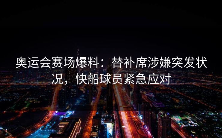 奥运会赛场爆料：替补席涉嫌突发状况，快船球员紧急应对