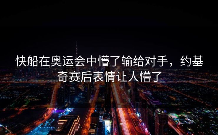 快船在奥运会中懵了输给对手，约基奇赛后表情让人懵了