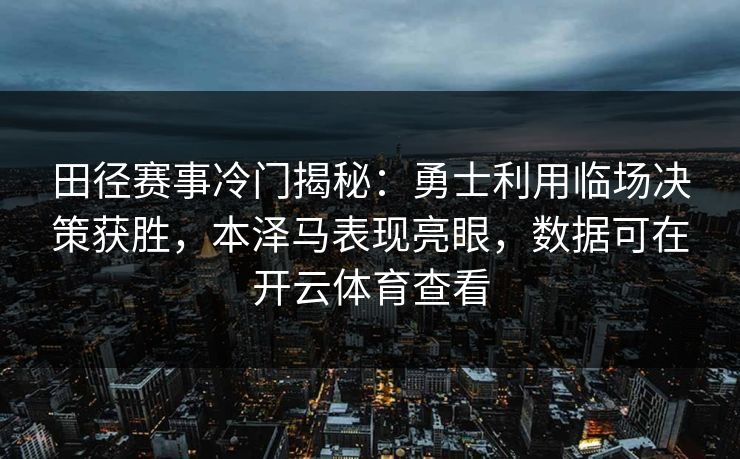 田径赛事冷门揭秘：勇士利用临场决策获胜，本泽马表现亮眼，数据可在开云体育查看