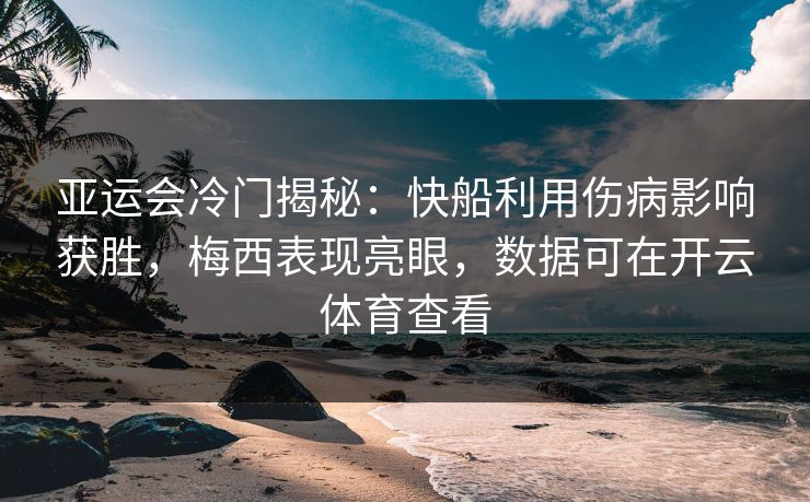 亚运会冷门揭秘：快船利用伤病影响获胜，梅西表现亮眼，数据可在开云体育查看
