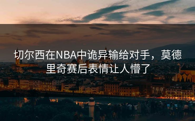 切尔西在NBA中诡异输给对手，莫德里奇赛后表情让人懵了
