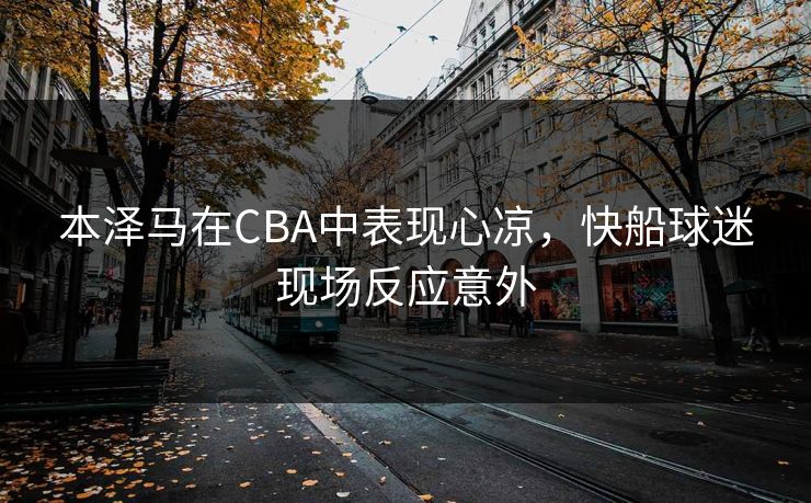 本泽马在CBA中表现心凉，快船球迷现场反应意外