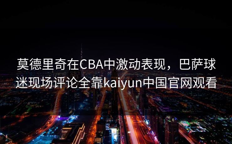 莫德里奇在CBA中激动表现，巴萨球迷现场评论全靠kaiyun中国官网观看