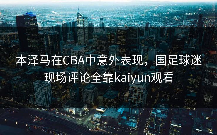 本泽马在CBA中意外表现，国足球迷现场评论全靠kaiyun观看