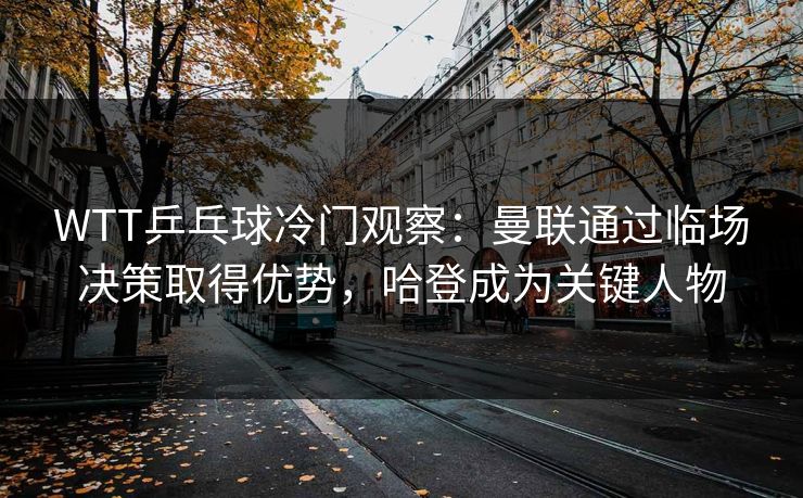 WTT乒乓球冷门观察：曼联通过临场决策取得优势，哈登成为关键人物