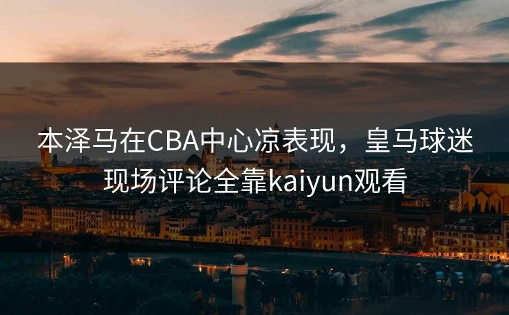 本泽马在CBA中心凉表现，皇马球迷现场评论全靠kaiyun观看