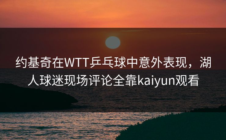 约基奇在WTT乒乓球中意外表现，湖人球迷现场评论全靠kaiyun观看