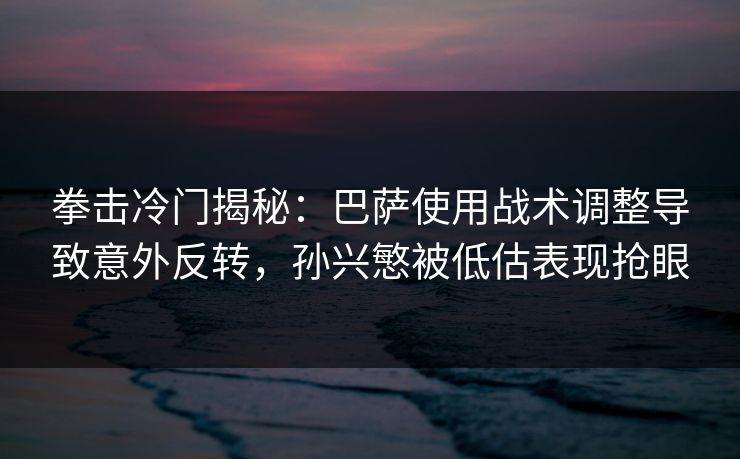拳击冷门揭秘：巴萨使用战术调整导致意外反转，孙兴慜被低估表现抢眼