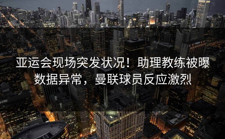亚运会现场突发状况！助理教练被曝数据异常，曼联球员反应激烈
