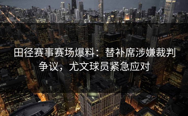 田径赛事赛场爆料：替补席涉嫌裁判争议，尤文球员紧急应对