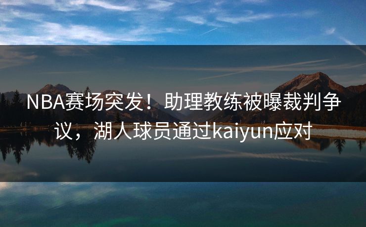 NBA赛场突发！助理教练被曝裁判争议，湖人球员通过kaiyun应对