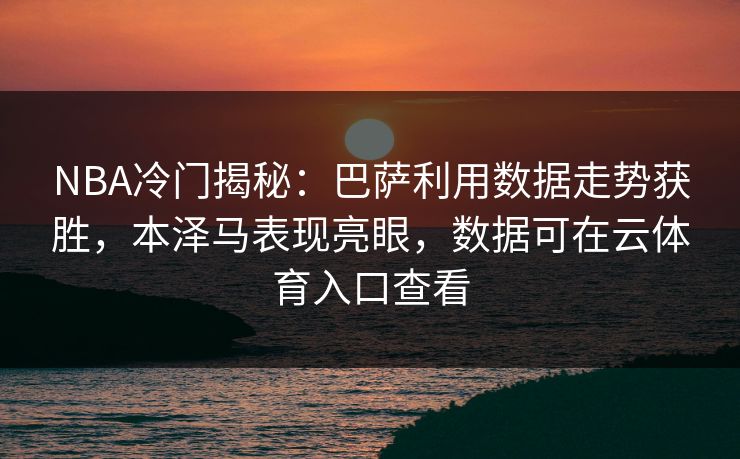NBA冷门揭秘：巴萨利用数据走势获胜，本泽马表现亮眼，数据可在云体育入口查看