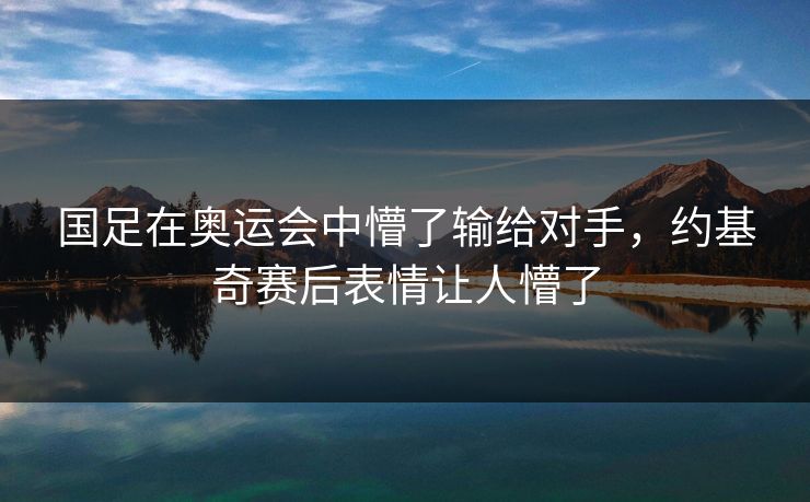 国足在奥运会中懵了输给对手，约基奇赛后表情让人懵了