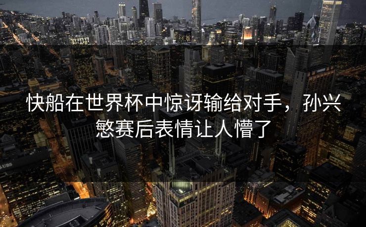 快船在世界杯中惊讶输给对手，孙兴慜赛后表情让人懵了