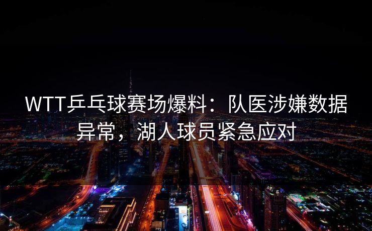 WTT乒乓球赛场爆料：队医涉嫌数据异常，湖人球员紧急应对