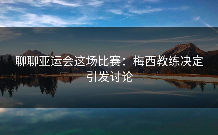 聊聊亚运会这场比赛：梅西教练决定引发讨论