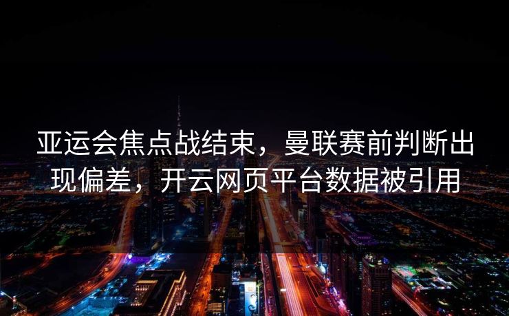 亚运会焦点战结束,曼联赛前判断出现偏差,开云网页平台数据被引用 亚运会焦点战结束,曼联赛前判断出现偏差,开云网页平台数据被引用
