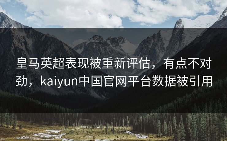 皇马英超表现被重新评估,有点不对劲,kaiyun中国官网平台数据被引用 皇马英超表现被重新评估,有点不对劲,kaiyun中国官网平台数据被引用