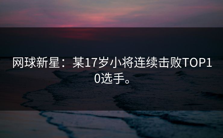 网球新星:某17岁小将连续击败TOP10选手。 网球新星:某17岁小将连续击败TOP10选手。