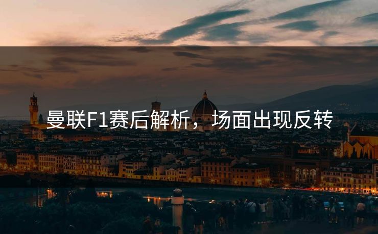 曼联F1赛后解析，场面出现反转