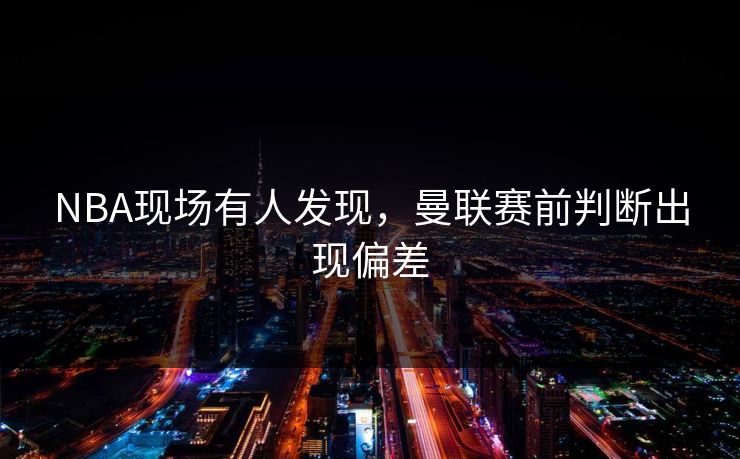 NBA现场有人发现，曼联赛前判断出现偏差
